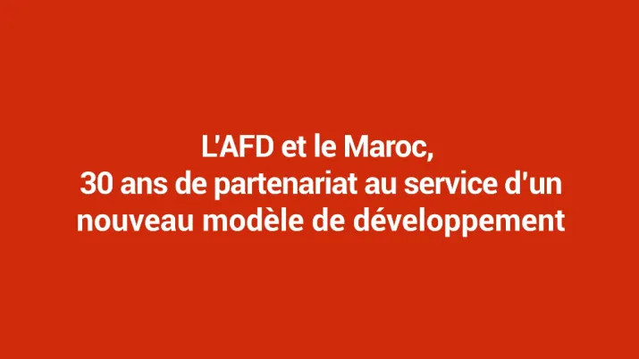 L’AFD et le Maroc, 30 ans de partenariat au service d’un nouveau modèle de développement